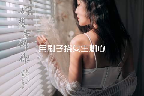 用刷子挠女生脚心